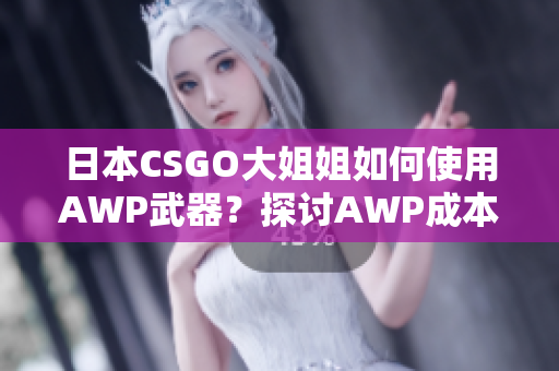 日本CSGO大姐姐如何使用AWP武器？探讨AWP成本及用法