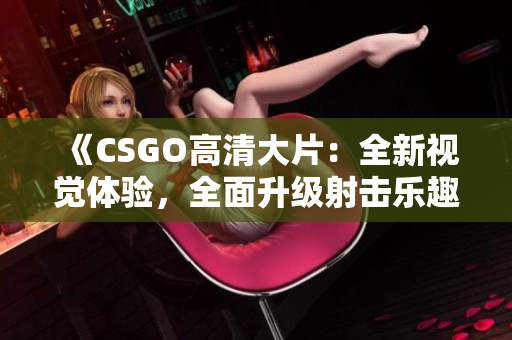 《CSGO高清大片：全新视觉体验，全面升级射击乐趣》