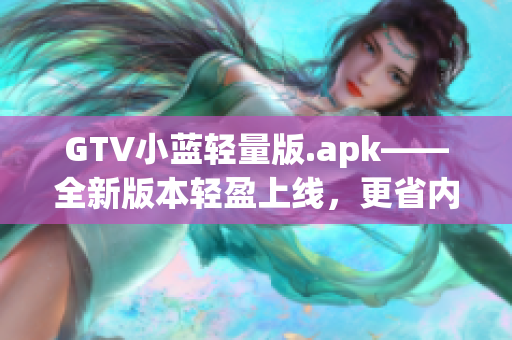 GTV小蓝轻量版.apk——全新版本轻盈上线，更省内存更流畅(1)