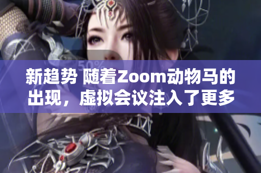 新趋势 随着Zoom动物马的出现，虚拟会议注入了更多趣味性