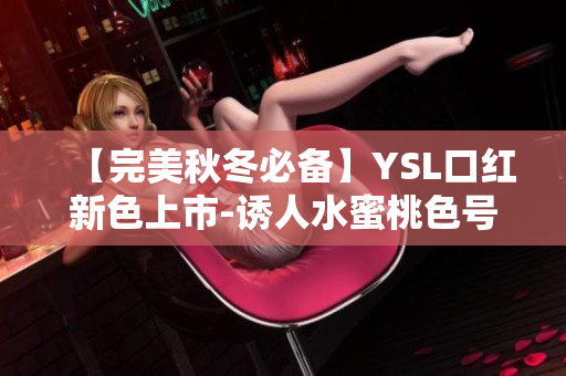 【完美秋冬必备】YSL口红新色上市-诱人水蜜桃色号6004！