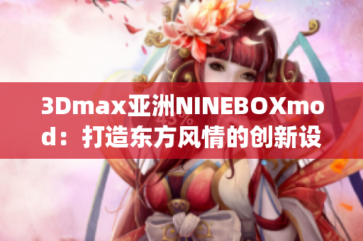 3Dmax亚洲NINEBOXmod：打造东方风情的创新设计艺术(1)