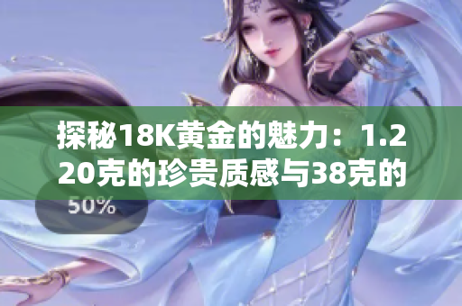 探秘18K黄金的魅力：1.220克的珍贵质感与38克的华丽璀璨