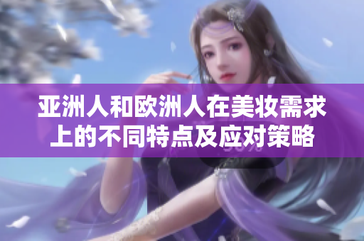 亚洲人和欧洲人在美妆需求上的不同特点及应对策略