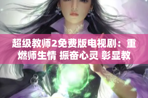 超级教师2免费版电视剧：重燃师生情 振奋心灵 彰显教育之美