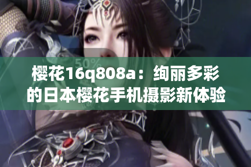 樱花16q808a：绚丽多彩的日本樱花手机摄影新体验(1)