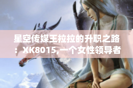 星空传媒王拉拉的升职之路：XK8015,一个女性领导者的崛起(1)