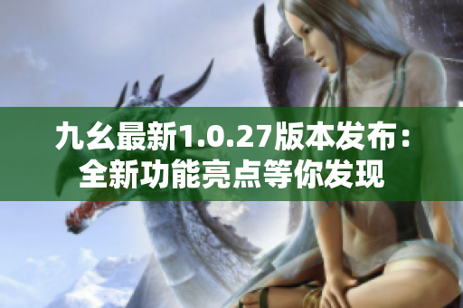 九幺最新1.0.27版本发布：全新功能亮点等你发现