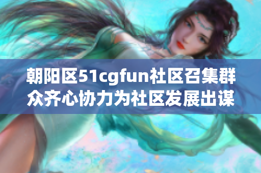 朝阳区51cgfun社区召集群众齐心协力为社区发展出谋划策