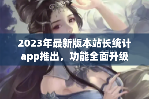 2023年最新版本站长统计app推出，功能全面升级