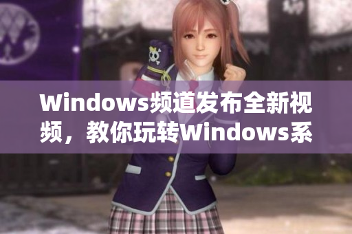 Windows频道发布全新视频，教你玩转Windows系统