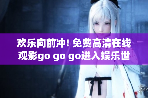 欢乐向前冲! 免费高清在线观影go go go进入娱乐世界