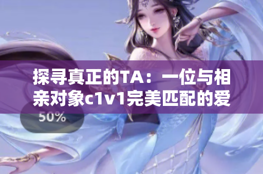 探寻真正的TA：一位与相亲对象c1v1完美匹配的爱情故事