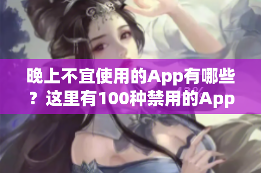 晚上不宜使用的App有哪些？这里有100种禁用的App大全！(1)