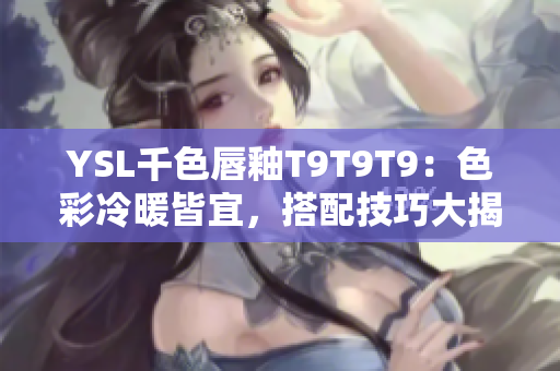 YSL千色唇釉T9T9T9：色彩冷暖皆宜，搭配技巧大揭秘