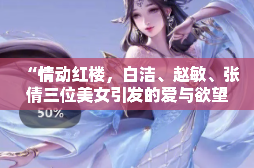 “情动红楼，白洁、赵敏、张倩三位美女引发的爱与欲望”的探讨