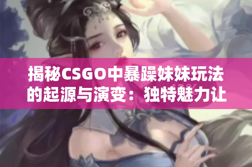 揭秘CSGO中暴躁妹妹玩法的起源与演变：独特魅力让玩家们沉迷其中