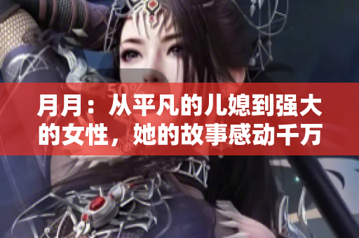 月月：从平凡的儿媳到强大的女性，她的故事感动千万人