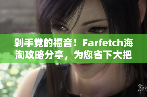 剁手党的福音！Farfetch海淘攻略分享，为您省下大把现金