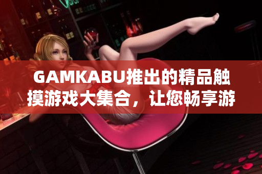 GAMKABU推出的精品触摸游戏大集合，让您畅享游戏乐趣