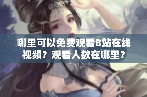 哪里可以免费观看B站在线视频？观看人数在哪里？