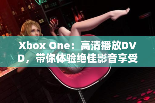 Xbox One：高清播放DVD，带你体验绝佳影音享受