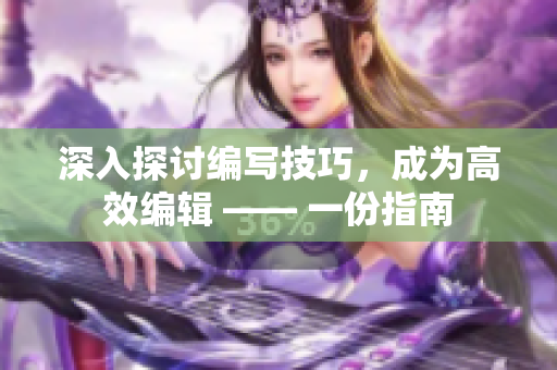 深入探讨编写技巧，成为高效编辑 —— 一份指南