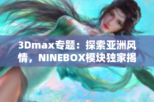 3Dmax专题：探索亚洲风情，NINEBOX模块独家揭秘