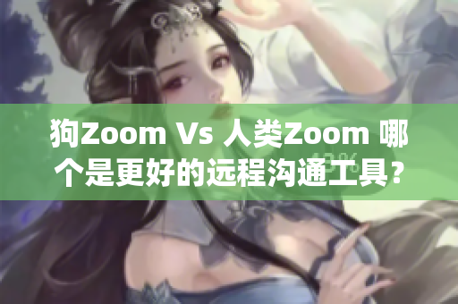 狗Zoom Vs 人类Zoom 哪个是更好的远程沟通工具？(1)