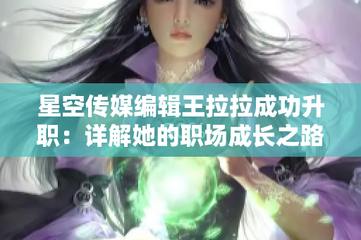 星空传媒编辑王拉拉成功升职：详解她的职场成长之路