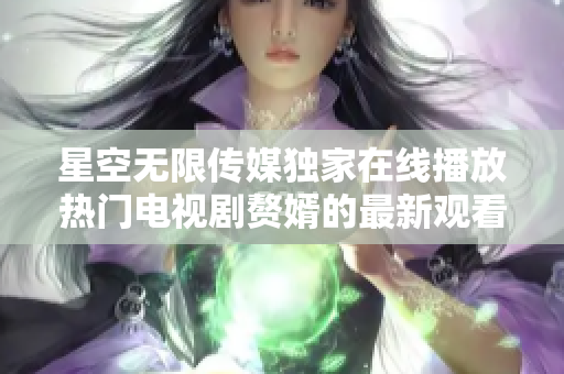 星空无限传媒独家在线播放热门电视剧赘婿的最新观看方式