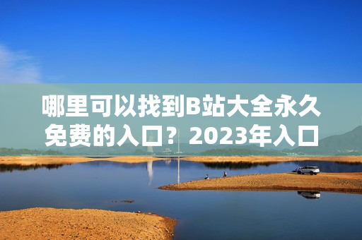 哪里可以找到B站大全永久免费的入口？2023年入口在哪里？