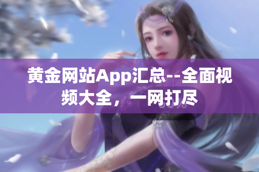 黄金网站App汇总--全面视频大全，一网打尽