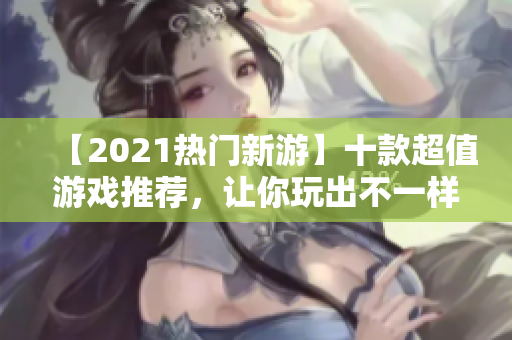 【2021热门新游】十款超值游戏推荐，让你玩出不一样的乐趣！