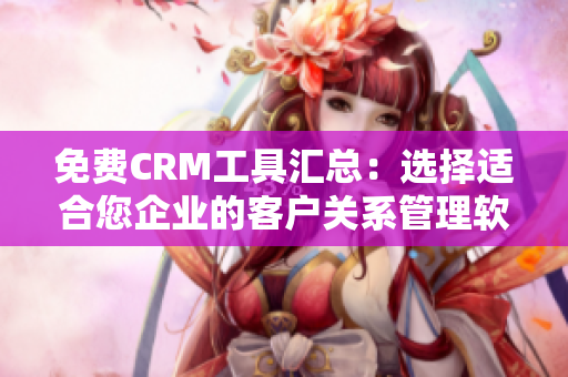 免费CRM工具汇总：选择适合您企业的客户关系管理软件！