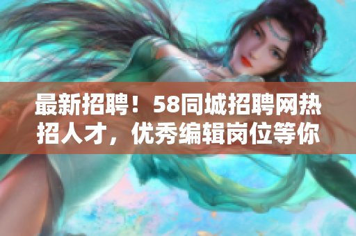 最新招聘！58同城招聘网热招人才，优秀编辑岗位等你来！