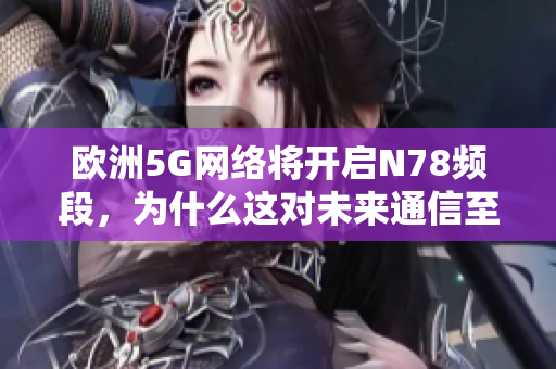 欧洲5G网络将开启N78频段，为什么这对未来通信至关重要？