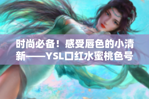 时尚必备！感受唇色的小清新——YSL口红水蜜桃色号