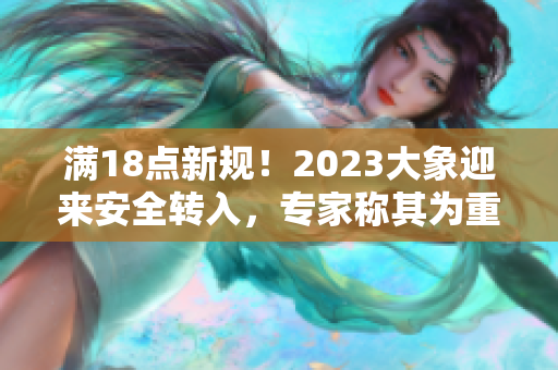 满18点新规！2023大象迎来安全转入，专家称其为重要举措