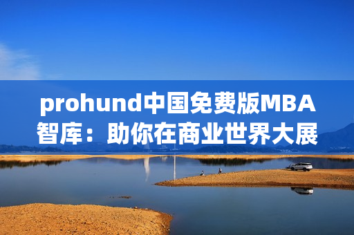 prohund中国免费版MBA智库：助你在商业世界大展宏图