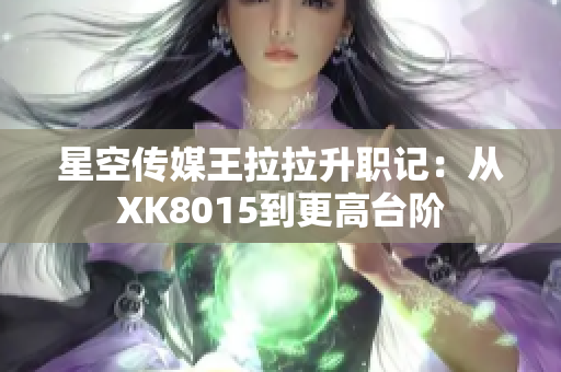 星空传媒王拉拉升职记：从XK8015到更高台阶