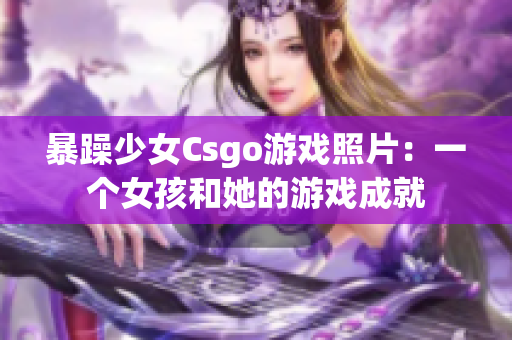 暴躁少女Csgo游戏照片：一个女孩和她的游戏成就