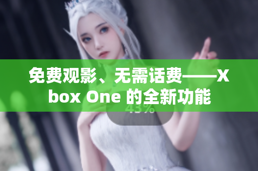 免费观影、无需话费——Xbox One 的全新功能