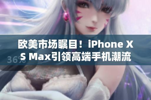 欧美市场瞩目！iPhone XS Max引领高端手机潮流