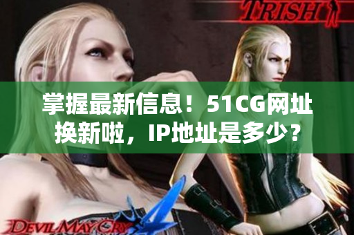 掌握最新信息！51CG网址换新啦，IP地址是多少？