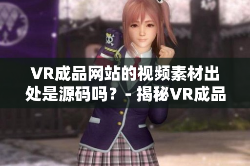 VR成品网站的视频素材出处是源码吗？- 揭秘VR成品网站素材来源的真相！