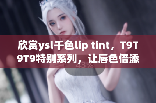 欣赏ysl千色lip tint，T9T9T9特别系列，让唇色倍添魅力！