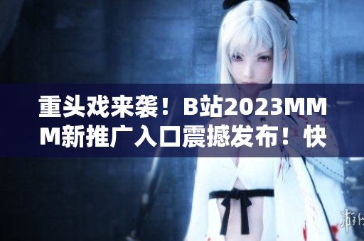 重头戏来袭！B站2023MMM新推广入口震撼发布！快来一探究竟！