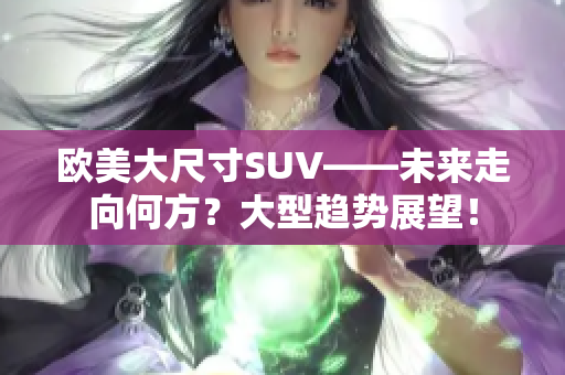 欧美大尺寸SUV——未来走向何方？大型趋势展望！