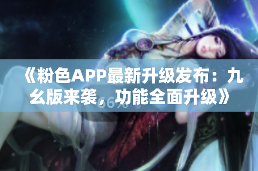 《粉色APP最新升级发布：九幺版来袭，功能全面升级》